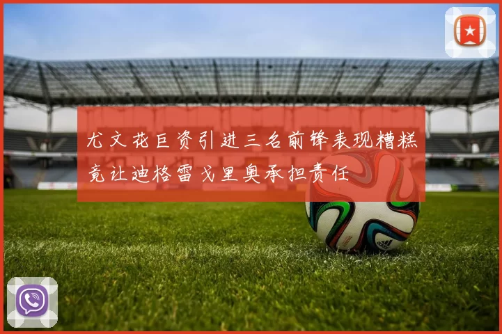 尤文花巨资引进三名前锋表现糟糕竟让迪格雷戈里奥承担责任