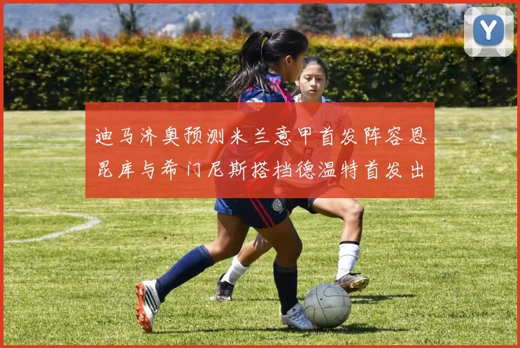 迪马济奥预测米兰意甲首发阵容恩昆库与希门尼斯搭档德温特首发出战