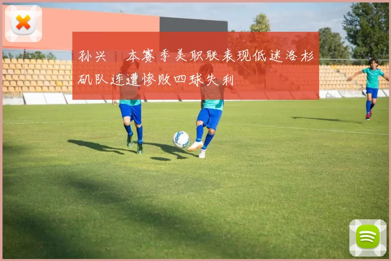 孙兴慜本赛季美职联表现低迷洛杉矶队连遭惨败四球失利