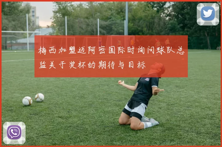 梅西加盟迈阿密国际时询问球队总监关于奖杯的期待与目标