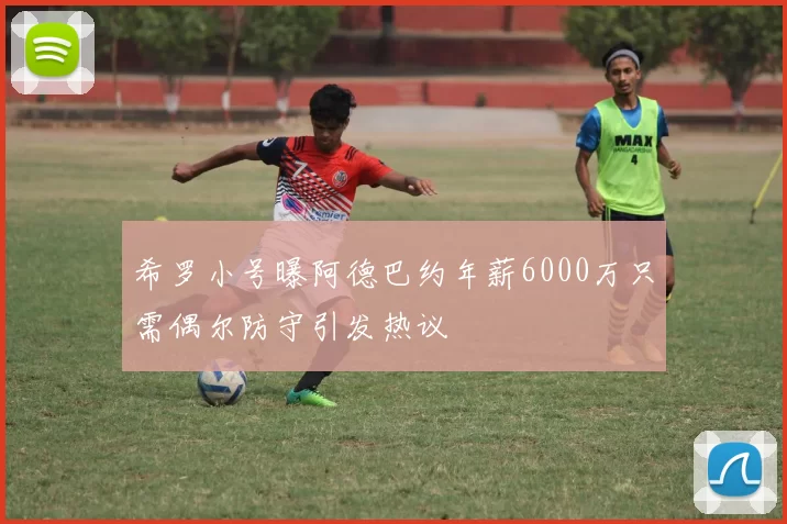 希罗小号曝阿德巴约年薪6000万只需偶尔防守引发热议