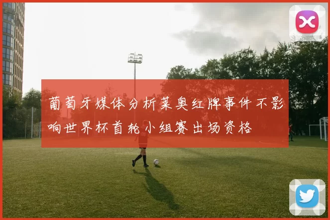 葡萄牙媒体分析莱奥红牌事件不影响世界杯首轮小组赛出场资格