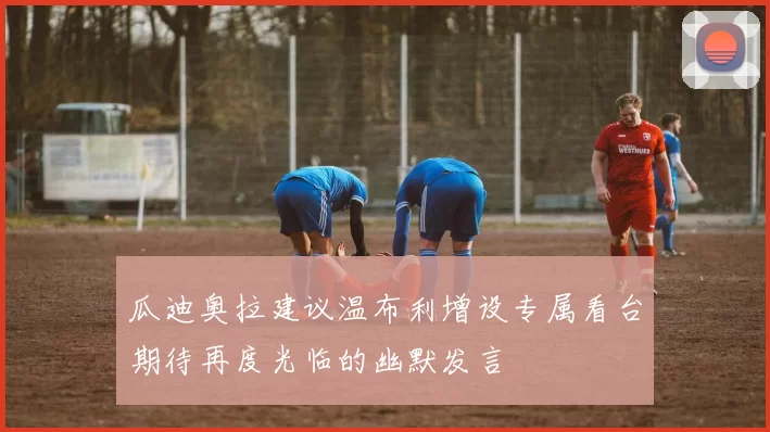 瓜迪奥拉建议温布利增设专属看台期待再度光临的幽默发言