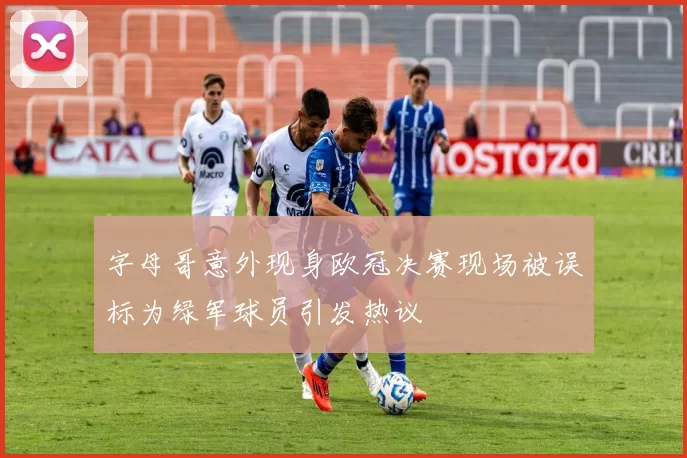 字母哥意外现身欧冠决赛现场被误标为绿军球员引发热议