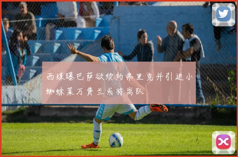 西媒曝巴萨欲续约弗里克并引进小蜘蛛莱万费兰或将离队